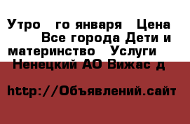  Утро 1-го января › Цена ­ 18 - Все города Дети и материнство » Услуги   . Ненецкий АО,Вижас д.